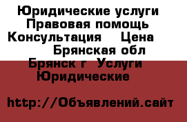 Юридические услуги. Правовая помощь. Консультация. › Цена ­ 1 000 - Брянская обл., Брянск г. Услуги » Юридические   